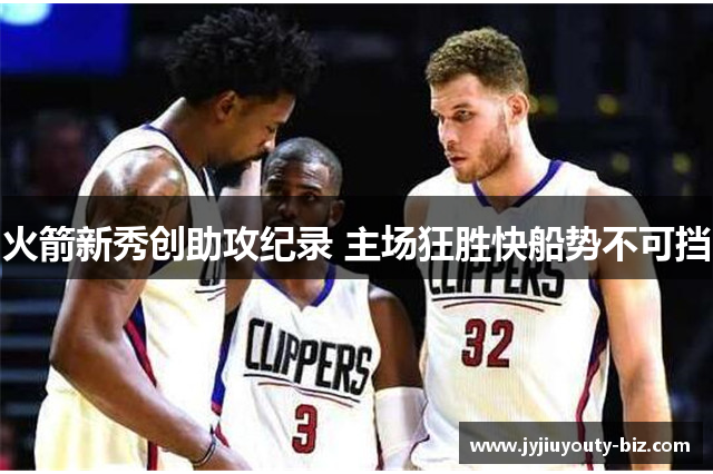 火箭新秀创助攻纪录 主场狂胜快船势不可挡