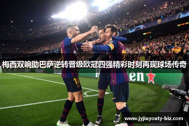 梅西双响助巴萨逆转晋级欧冠四强精彩时刻再现球场传奇