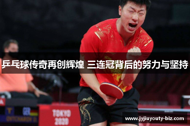 乒乓球传奇再创辉煌 三连冠背后的努力与坚持