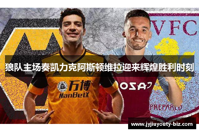 狼队主场奏凯力克阿斯顿维拉迎来辉煌胜利时刻