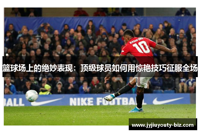 篮球场上的绝妙表现：顶级球员如何用惊艳技巧征服全场