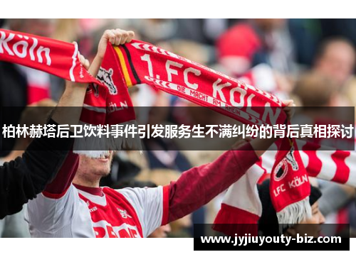 柏林赫塔后卫饮料事件引发服务生不满纠纷的背后真相探讨