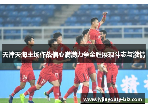 天津天海主场作战信心满满力争全胜展现斗志与激情