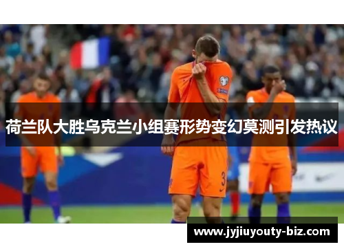 荷兰队大胜乌克兰小组赛形势变幻莫测引发热议