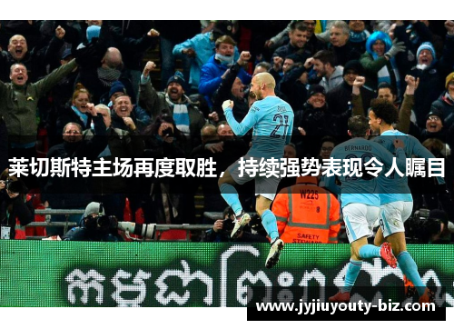 莱切斯特主场再度取胜，持续强势表现令人瞩目