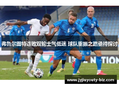 弗鲁尔图特连败双轮士气低迷 球队重振之路亟待探讨