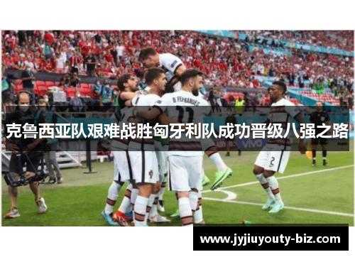 克鲁西亚队艰难战胜匈牙利队成功晋级八强之路