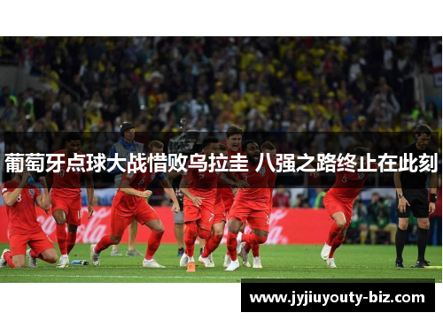 葡萄牙点球大战惜败乌拉圭 八强之路终止在此刻