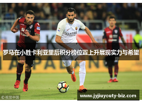 罗马在小胜卡利亚里后积分榜位置上升展现实力与希望