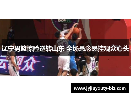 辽宁男篮惊险逆转山东 全场悬念悬挂观众心头
