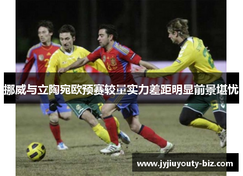 挪威与立陶宛欧预赛较量实力差距明显前景堪忧