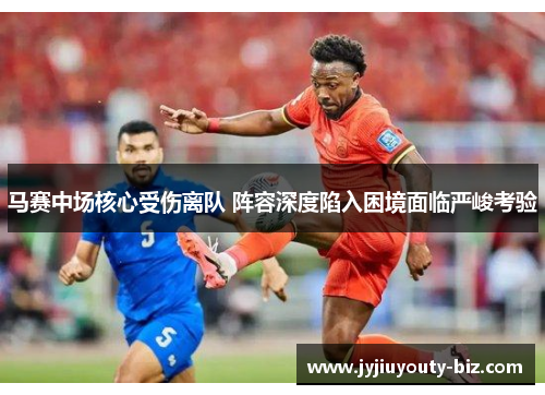 马赛中场核心受伤离队 阵容深度陷入困境面临严峻考验