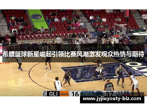 希腊篮球新星崛起引领比赛风潮激发观众热情与期待