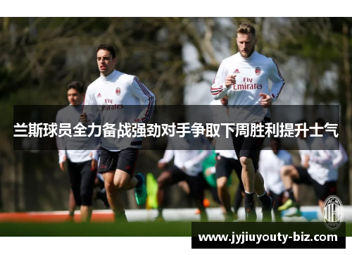 兰斯球员全力备战强劲对手争取下周胜利提升士气
