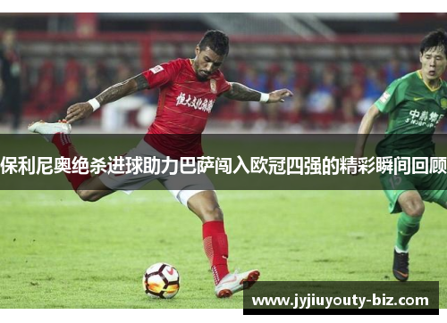 保利尼奥绝杀进球助力巴萨闯入欧冠四强的精彩瞬间回顾
