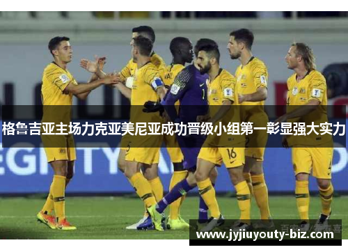 格鲁吉亚主场力克亚美尼亚成功晋级小组第一彰显强大实力