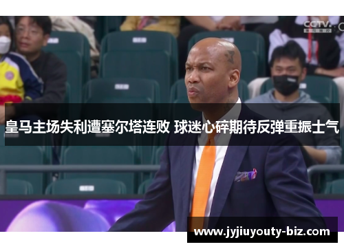 皇马主场失利遭塞尔塔连败 球迷心碎期待反弹重振士气
