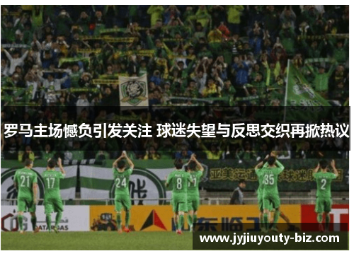 罗马主场憾负引发关注 球迷失望与反思交织再掀热议