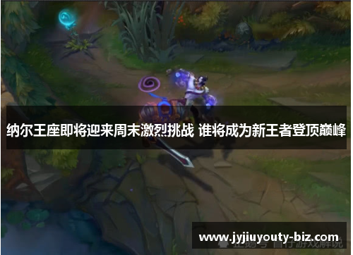 纳尔王座即将迎来周末激烈挑战 谁将成为新王者登顶巅峰