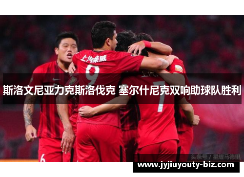 斯洛文尼亚力克斯洛伐克 塞尔什尼克双响助球队胜利