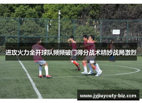 进攻火力全开球队频频破门得分战术精妙战局激烈