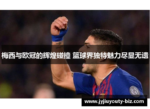 梅西与欧冠的辉煌碰撞 篮球界独特魅力尽显无遗