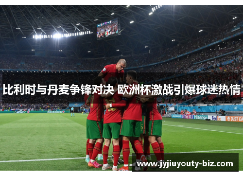 比利时与丹麦争锋对决 欧洲杯激战引爆球迷热情
