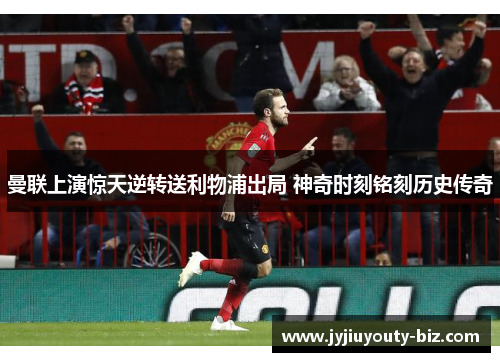 曼联上演惊天逆转送利物浦出局 神奇时刻铭刻历史传奇
