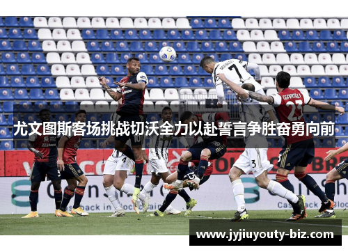 尤文图斯客场挑战切沃全力以赴誓言争胜奋勇向前