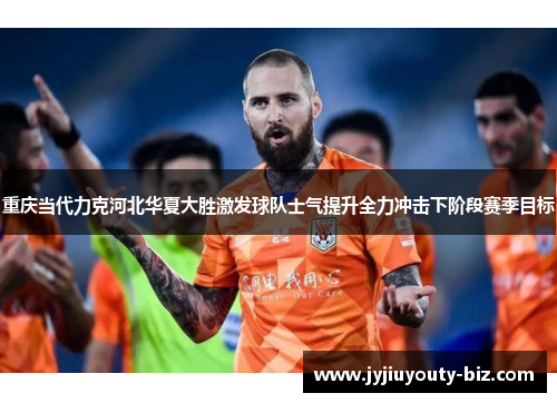 重庆当代力克河北华夏大胜激发球队士气提升全力冲击下阶段赛季目标