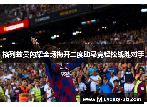 格列兹曼闪耀全场梅开二度助马竞轻松战胜对手