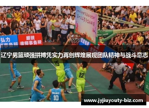 辽宁男篮顽强拼搏凭实力再创辉煌展现团队精神与战斗意志