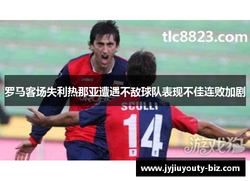 罗马客场失利热那亚遭遇不敌球队表现不佳连败加剧