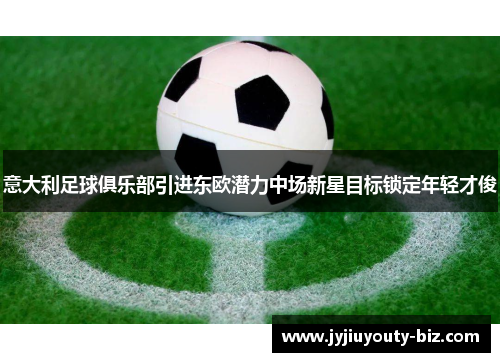 意大利足球俱乐部引进东欧潜力中场新星目标锁定年轻才俊