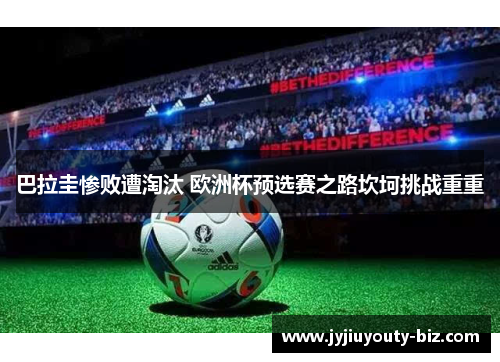 巴拉圭惨败遭淘汰 欧洲杯预选赛之路坎坷挑战重重