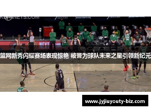 篮网新秀闪耀赛场表现惊艳 被誉为球队未来之星引领新纪元