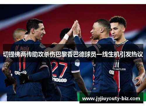 切提佛两传助攻杀伤巴黎香巴德球员一线生机引发热议
