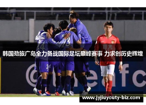 韩国劲旅广岛全力备战国际足坛巅峰赛事 力求创历史辉煌