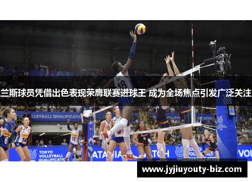 兰斯球员凭借出色表现荣膺联赛进球王 成为全场焦点引发广泛关注
