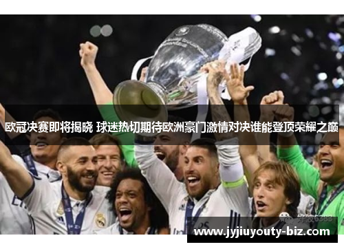 欧冠决赛即将揭晓 球迷热切期待欧洲豪门激情对决谁能登顶荣耀之巅