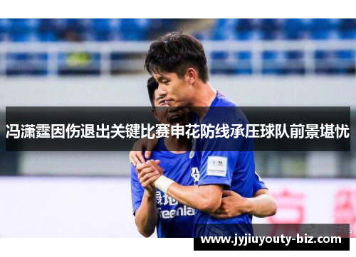 冯潇霆因伤退出关键比赛申花防线承压球队前景堪忧