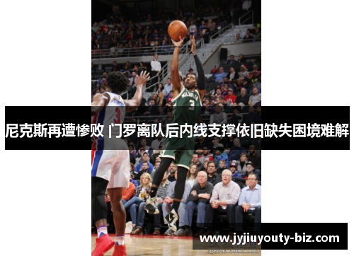 尼克斯再遭惨败 门罗离队后内线支撑依旧缺失困境难解
