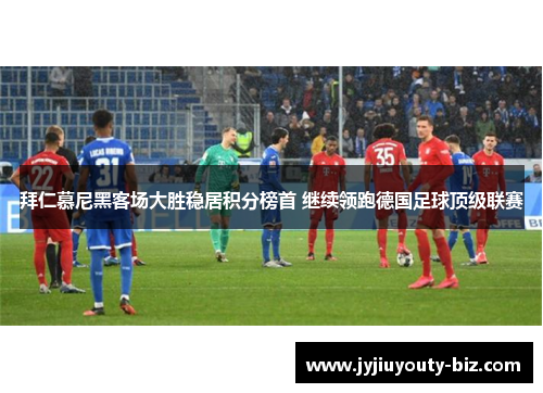 拜仁慕尼黑客场大胜稳居积分榜首 继续领跑德国足球顶级联赛