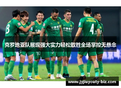 克罗地亚队展现强大实力轻松取胜全场掌控无悬念
