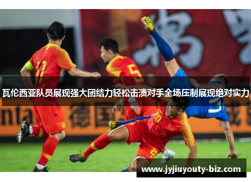 瓦伦西亚队员展现强大团结力轻松击溃对手全场压制展现绝对实力