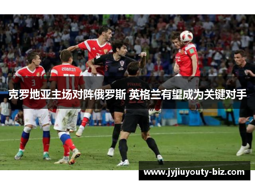 克罗地亚主场对阵俄罗斯 英格兰有望成为关键对手